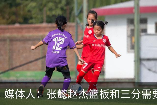 媒体人：张懿赵杰篮板&三分需要提高 张淳智表现酷似上届陈家政
